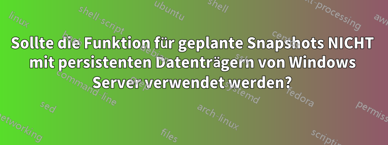 Sollte die Funktion für geplante Snapshots NICHT mit persistenten Datenträgern von Windows Server verwendet werden?