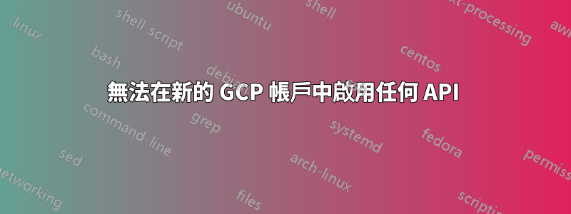 無法在新的 GCP 帳戶中啟用任何 API