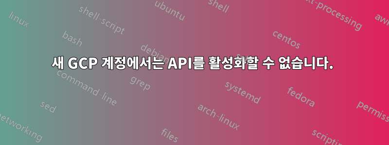 새 GCP 계정에서는 API를 활성화할 수 없습니다.