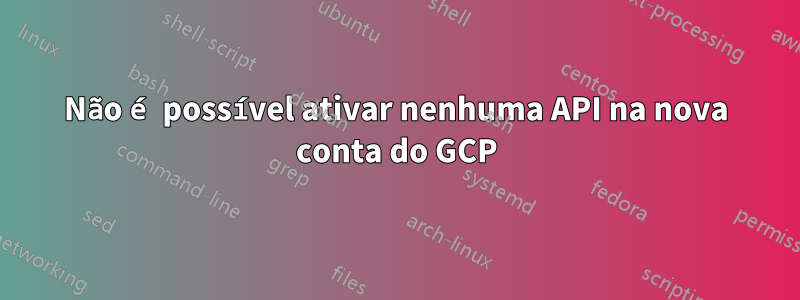 Não é possível ativar nenhuma API na nova conta do GCP