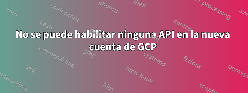No se puede habilitar ninguna API en la nueva cuenta de GCP