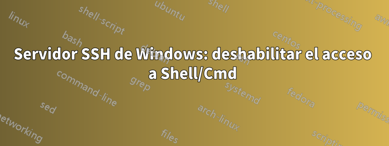 Servidor SSH de Windows: deshabilitar el acceso a Shell/Cmd