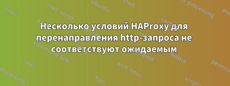 Несколько условий HAProxy для перенаправления http-запроса не соответствуют ожидаемым