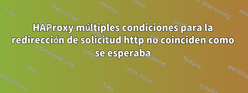 HAProxy múltiples condiciones para la redirección de solicitud http no coinciden como se esperaba