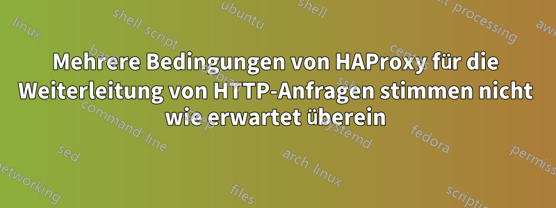 Mehrere Bedingungen von HAProxy für die Weiterleitung von HTTP-Anfragen stimmen nicht wie erwartet überein