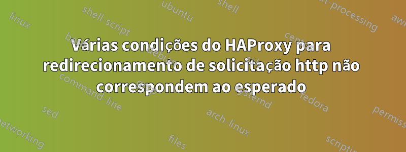 Várias condições do HAProxy para redirecionamento de solicitação http não correspondem ao esperado