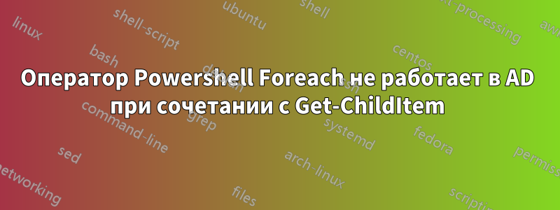 Оператор Powershell Foreach не работает в AD при сочетании с Get-ChildItem