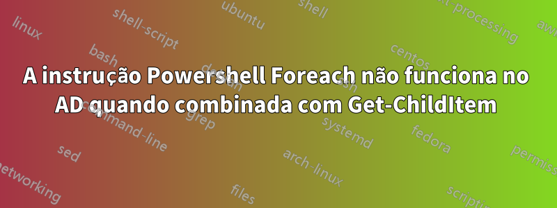 A instrução Powershell Foreach não funciona no AD quando combinada com Get-ChildItem