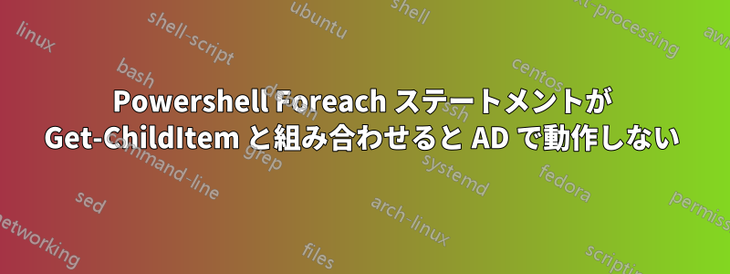 Powershell Foreach ステートメントが Get-ChildItem と組み合わせると AD で動作しない