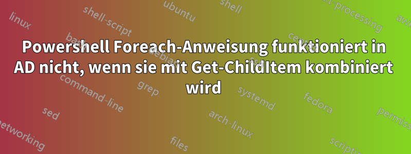 Powershell Foreach-Anweisung funktioniert in AD nicht, wenn sie mit Get-ChildItem kombiniert wird
