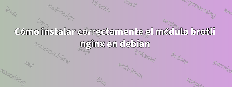 Cómo instalar correctamente el módulo brotli nginx en debian