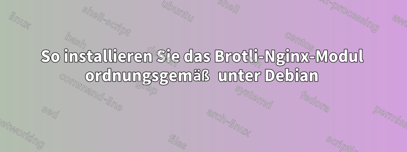 So installieren Sie das Brotli-Nginx-Modul ordnungsgemäß unter Debian