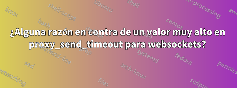 ¿Alguna razón en contra de un valor muy alto en proxy_send_timeout para websockets?