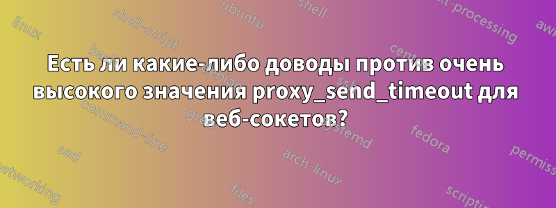 Есть ли какие-либо доводы против очень высокого значения proxy_send_timeout для веб-сокетов?