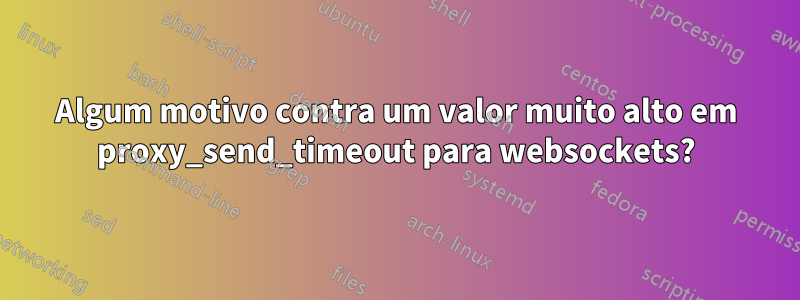 Algum motivo contra um valor muito alto em proxy_send_timeout para websockets?