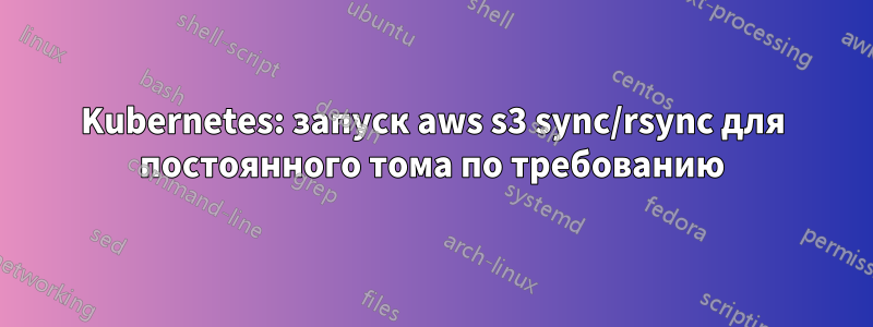 Kubernetes: запуск aws s3 sync/rsync для постоянного тома по требованию