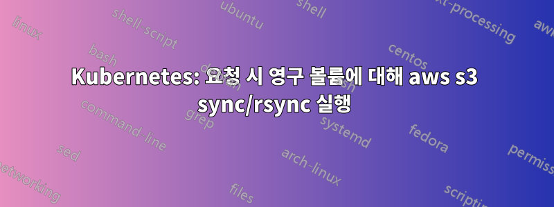 Kubernetes: 요청 시 영구 볼륨에 대해 aws s3 sync/rsync 실행