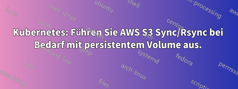Kubernetes: Führen Sie AWS S3 Sync/Rsync bei Bedarf mit persistentem Volume aus.