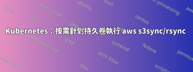 Kubernetes：按需針對持久卷執行 aws s3sync/rsync