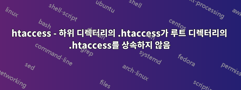 htaccess - 하위 디렉터리의 .htaccess가 루트 디렉터리의 .htaccess를 상속하지 않음