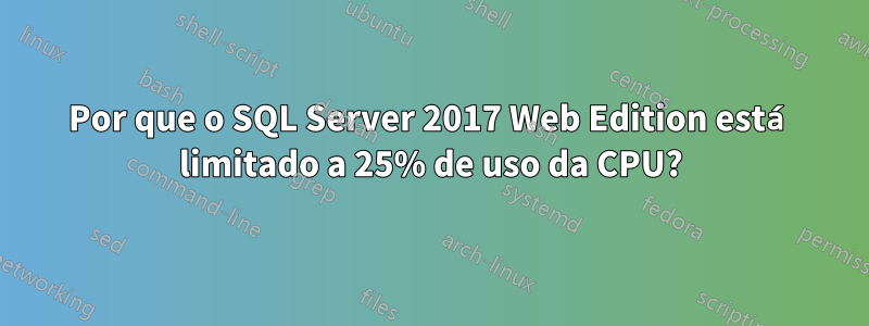 Por que o SQL Server 2017 Web Edition está limitado a 25% de uso da CPU?