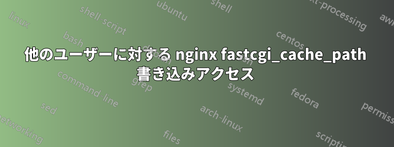 他のユーザーに対する nginx fastcgi_cache_path 書き込みアクセス