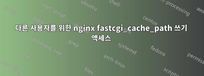 다른 사용자를 위한 nginx fastcgi_cache_path 쓰기 액세스