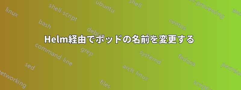 Helm経由でポッドの名前を変更する