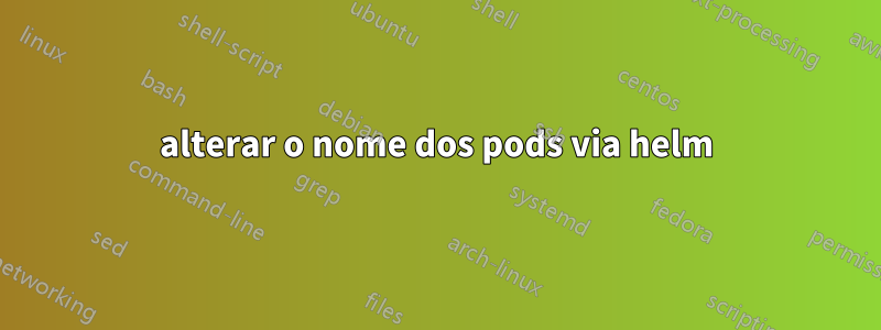 alterar o nome dos pods via helm