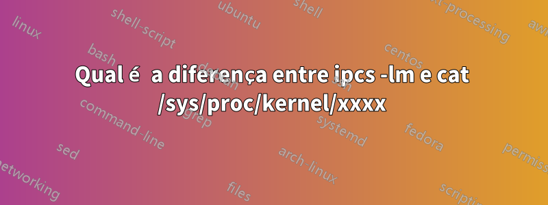 Qual é a diferença entre ipcs -lm e cat /sys/proc/kernel/xxxx