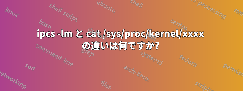 ipcs -lm と cat /sys/proc/kernel/xxxx の違いは何ですか?
