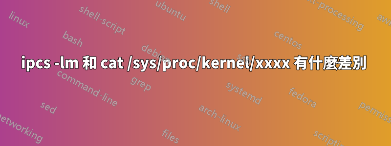 ipcs -lm 和 cat /sys/proc/kernel/xxxx 有什麼差別