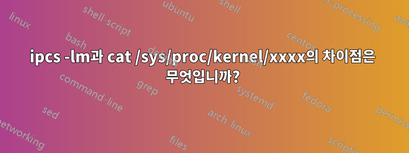 ipcs -lm과 cat /sys/proc/kernel/xxxx의 차이점은 무엇입니까?