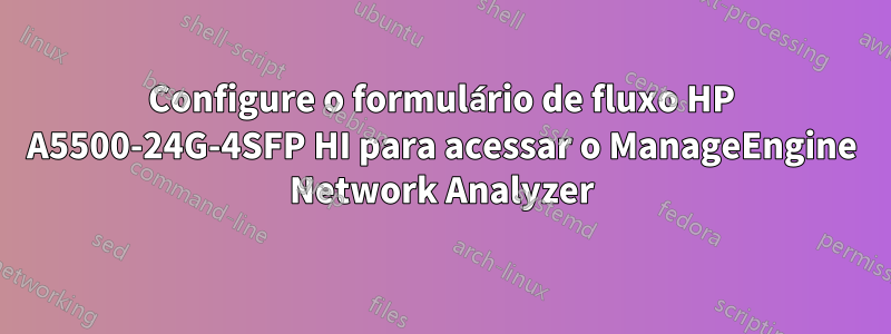Configure o formulário de fluxo HP A5500-24G-4SFP HI para acessar o ManageEngine Network Analyzer