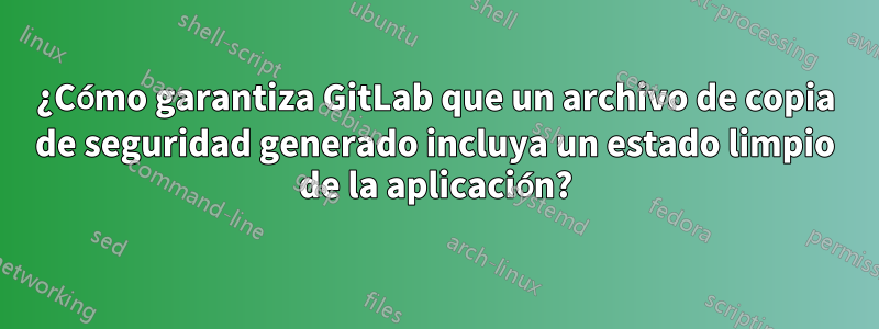 ¿Cómo garantiza GitLab que un archivo de copia de seguridad generado incluya un estado limpio de la aplicación?