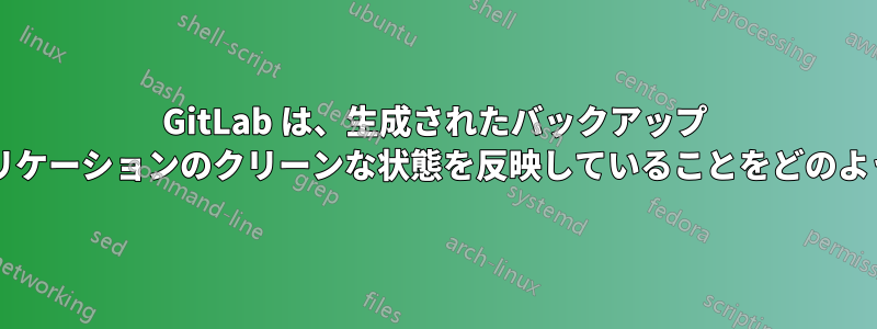 GitLab は、生成されたバックアップ アーカイブがアプリケーションのクリーンな状態を反映していることをどのように保証しますか?