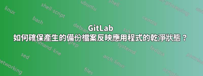 GitLab 如何確保產生的備份檔案反映應用程式的乾淨狀態？