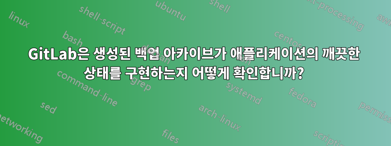 GitLab은 생성된 백업 아카이브가 애플리케이션의 깨끗한 상태를 구현하는지 어떻게 확인합니까?