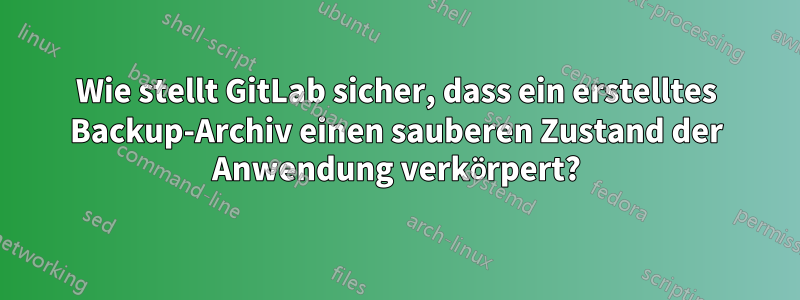 Wie stellt GitLab sicher, dass ein erstelltes Backup-Archiv einen sauberen Zustand der Anwendung verkörpert?