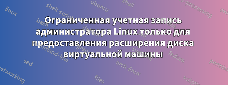 Ограниченная учетная запись администратора Linux только для предоставления расширения диска виртуальной машины