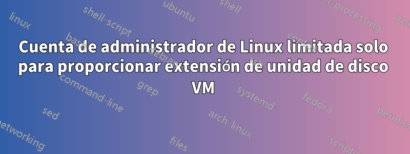 Cuenta de administrador de Linux limitada solo para proporcionar extensión de unidad de disco VM