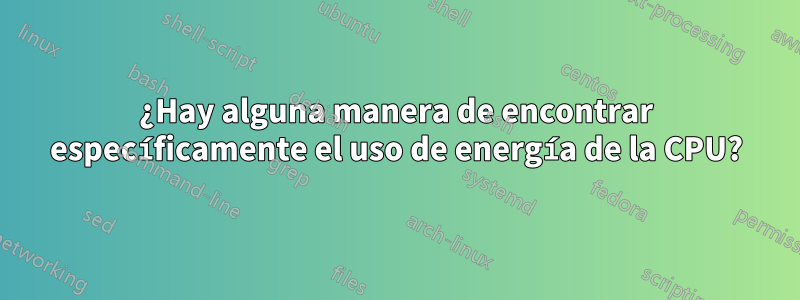 ¿Hay alguna manera de encontrar específicamente el uso de energía de la CPU?