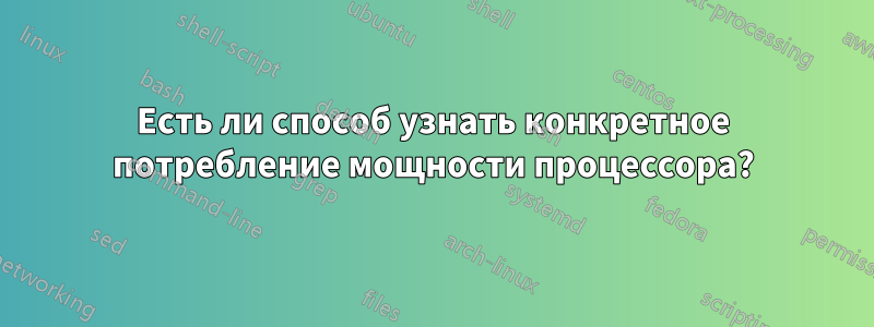 Есть ли способ узнать конкретное потребление мощности процессора?