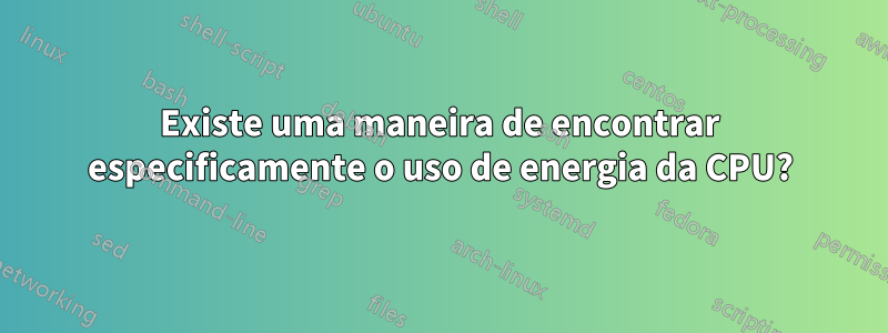Existe uma maneira de encontrar especificamente o uso de energia da CPU?