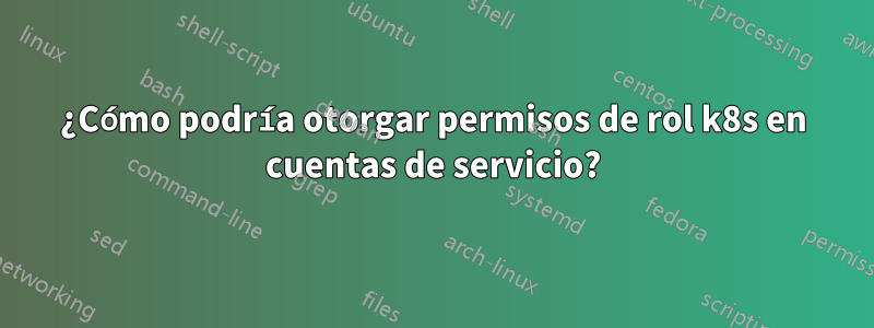 ¿Cómo podría otorgar permisos de rol k8s en cuentas de servicio?