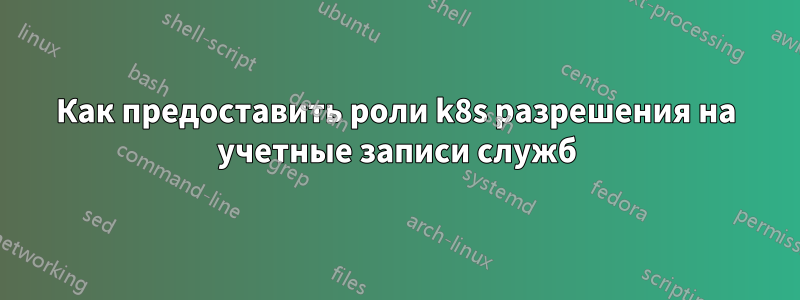 Как предоставить роли k8s разрешения на учетные записи служб