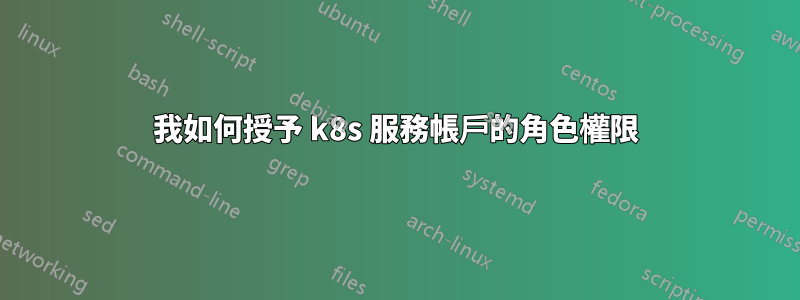 我如何授予 k8s 服務帳戶的角色權限