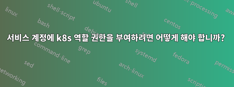 서비스 계정에 k8s 역할 권한을 부여하려면 어떻게 해야 합니까?