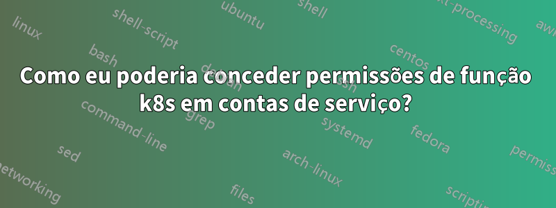 Como eu poderia conceder permissões de função k8s em contas de serviço?