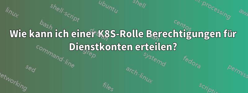 Wie kann ich einer K8S-Rolle Berechtigungen für Dienstkonten erteilen?